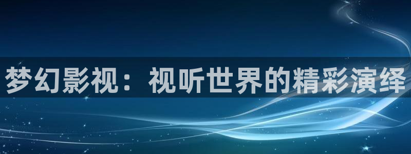 开心伦理影院：梦幻影视：视听世界的精彩演绎