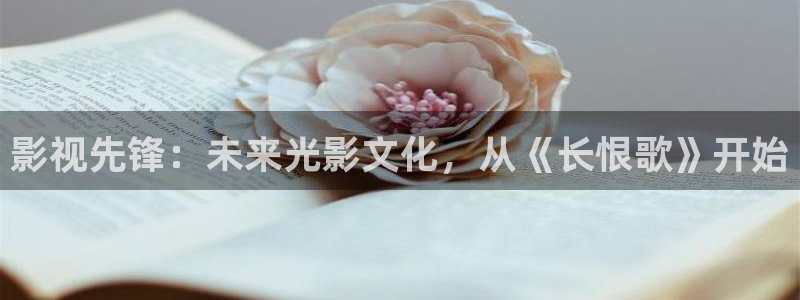 秋霞伦理视频网：影视先锋：未来光影文化，从《长恨歌》开始